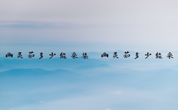 幽灵菇多少能采集　幽灵菇多少能采集一次