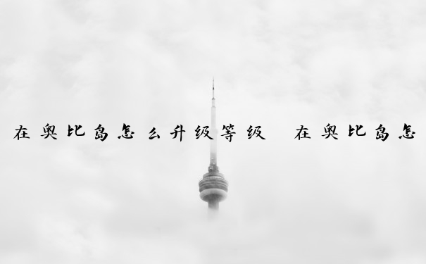在奥比岛怎么升级等级　在奥比岛怎么升级等级快