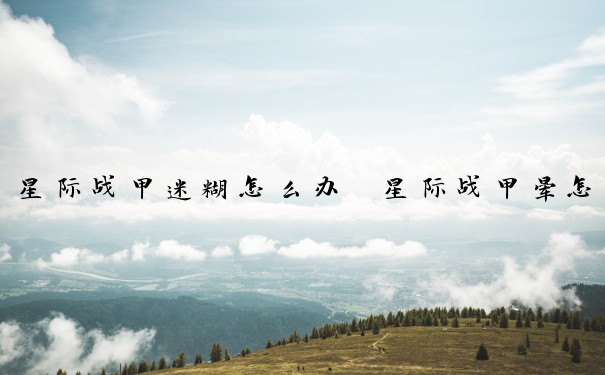 星际战甲迷糊怎么办　星际战甲晕怎么办