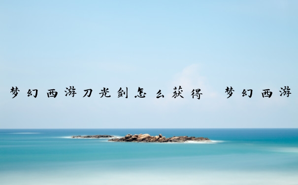 梦幻西游刀光剑怎么获得　梦幻西游刀光剑怎么获得的