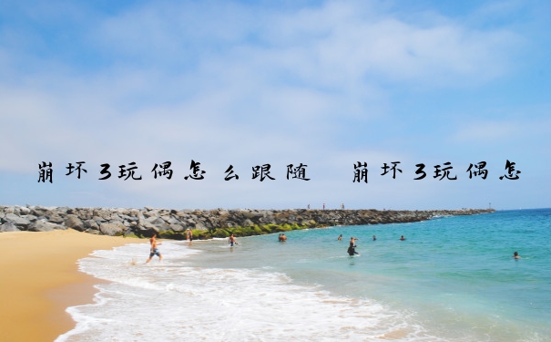 崩坏3玩偶怎么跟随　崩坏3玩偶怎么跟随队友
