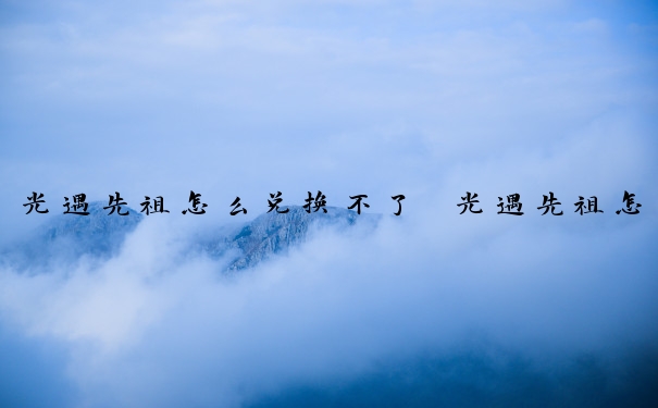 光遇先祖怎么兑换不了　光遇先祖怎么兑换不了礼包