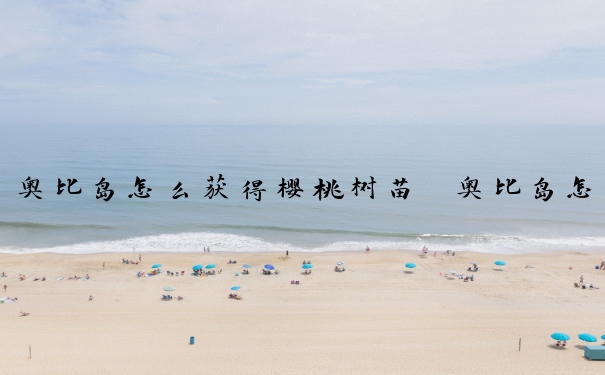 奥比岛怎么获得樱桃树苗　奥比岛怎么获得樱桃树苗的