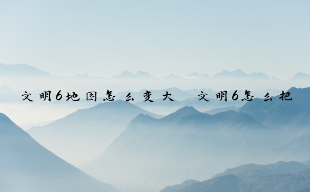文明6地图怎么变大　文明6怎么把地图调大