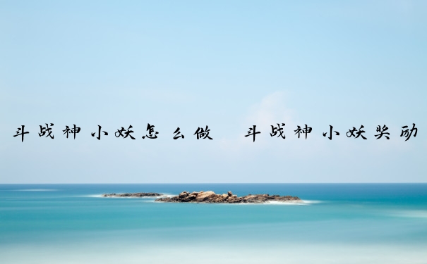 斗战神小妖怎么做　斗战神小妖奖励