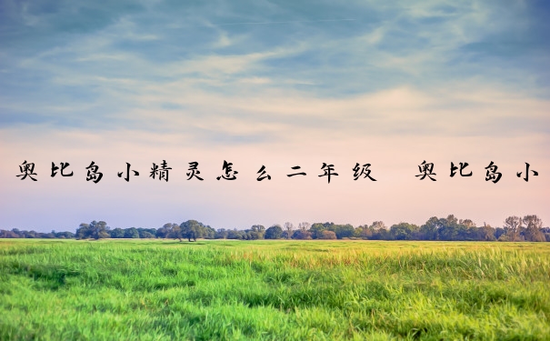 奥比岛小精灵怎么二年级　奥比岛小精灵二年级魔法