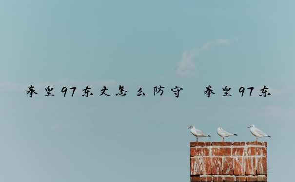 拳皇97东丈怎么防守　拳皇97东丈教学