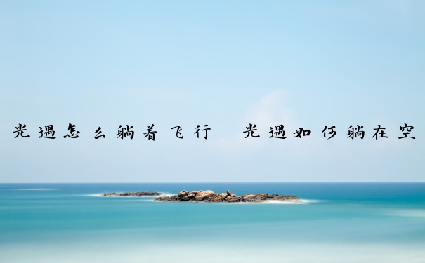 光遇怎么躺着飞行　光遇如何躺在空中