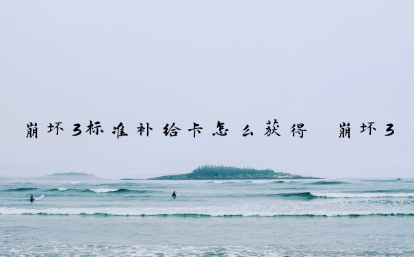 崩坏3标准补给卡怎么获得　崩坏3标准补给卡怎么获得永久