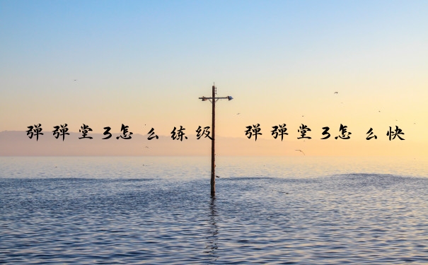 弹弹堂3怎么练级　弹弹堂3怎么快速升级