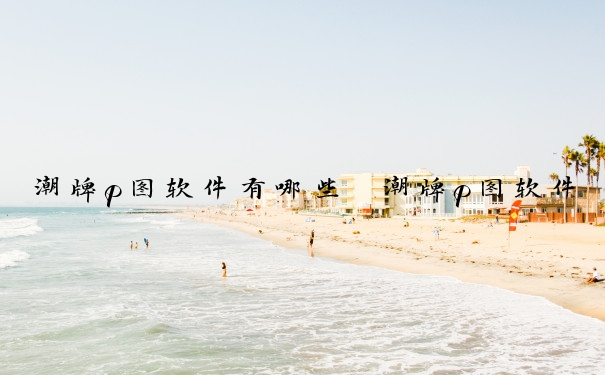 潮牌p图软件有哪些　潮牌p图软件有哪些好用