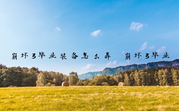 崩坏3毕业装备怎么弄　崩坏3毕业装备怎么弄的