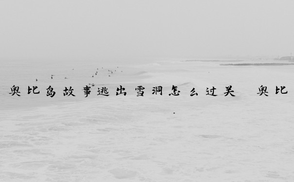 奥比岛故事逃出雪洞怎么过关　奥比岛故事逃出雪洞怎么过关的