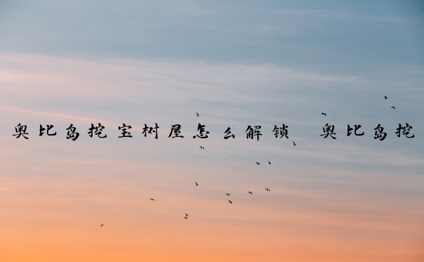 奥比岛挖宝树屋怎么解锁　奥比岛挖宝石