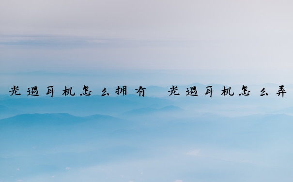 光遇耳机怎么拥有　光遇耳机怎么弄