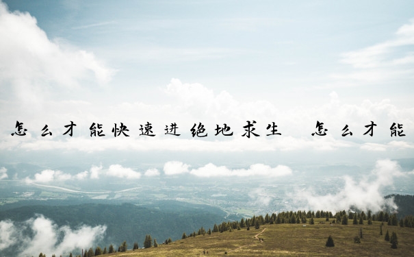 怎么才能快速进绝地求生　怎么才能快速进绝地求生游戏