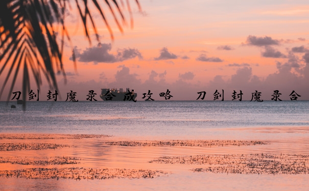 刀剑封魔录合成攻略　刀剑封魔录合成攻略大全