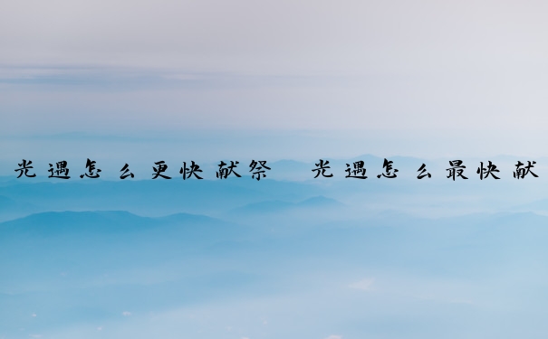 光遇怎么更快献祭　光遇怎么最快献祭