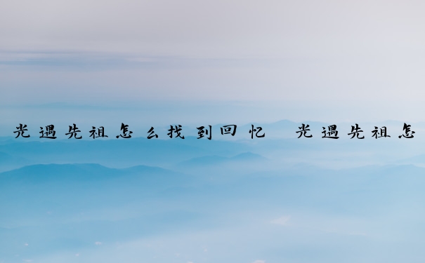 光遇先祖怎么找到回忆　光遇先祖怎么找到回忆任务