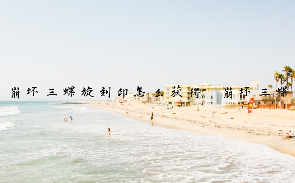 崩坏三螺旋刻印怎么获得　崩坏三螺旋刻印怎么获得的