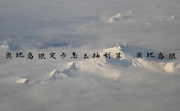 奥比岛限定卡怎么抽划算　奥比岛限定卡怎么抽划算的