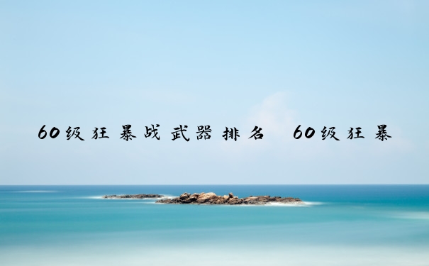 60级狂暴战武器排名　60级狂暴战武器排名最新