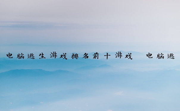电脑逃生游戏排名前十游戏　电脑逃生游戏排名前十游戏有哪些
