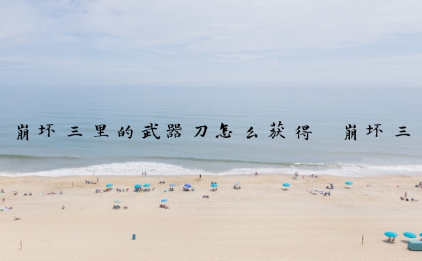 崩坏三里的武器刀怎么获得　崩坏三里的武器刀怎么获得的