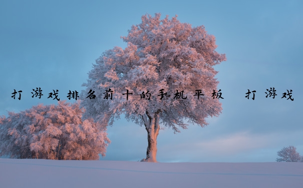 打游戏排名前十的手机平板　打游戏排名前十的手机平板有哪些