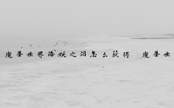 魔兽世界海妖之泪怎么获得　魔兽世界海妖之泪怎么获得的