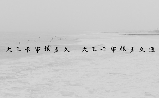 大王卡审核多久　大王卡审核多久通过