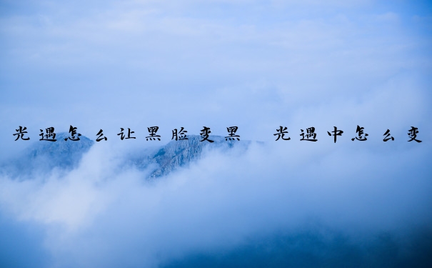 光遇怎么让黑脸变黑　光遇中怎么变黑脸
