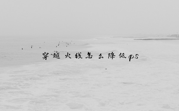 穿越火线怎么降低ps