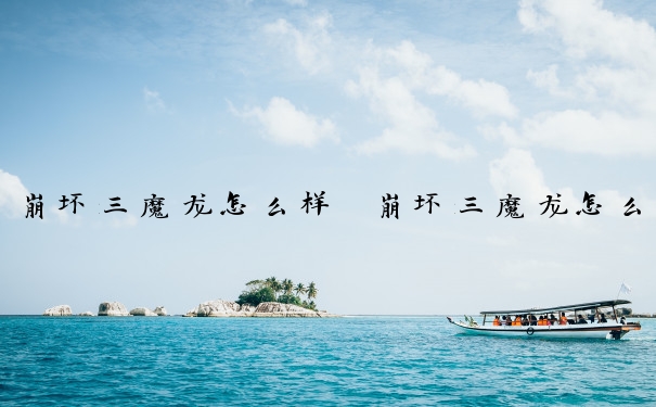 崩坏三魔龙怎么样　崩坏三魔龙怎么样好用吗