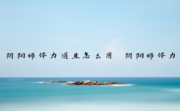 阴阳师体力道具怎么用　阴阳师体力道具怎么用的