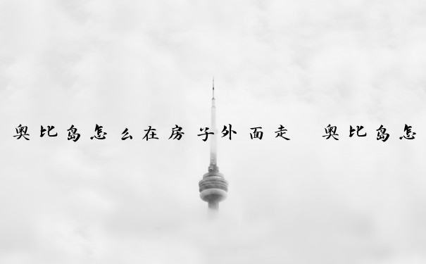 奥比岛怎么在房子外面走　奥比岛怎么在房子外面走动