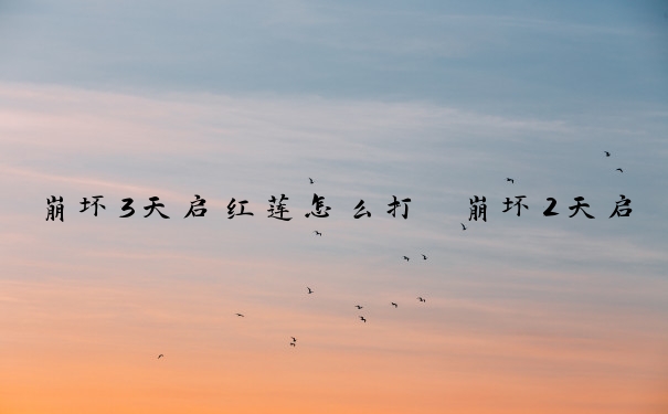 崩坏3天启红莲怎么打　崩坏2天启猩红