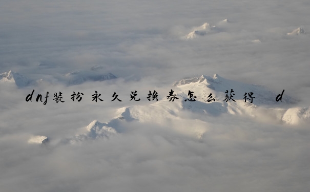 dnf装扮永久兑换券怎么获得　dnf装扮永久兑换券怎么获得的