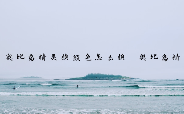 奥比岛精灵换颜色怎么换　奥比岛精灵换颜色怎么换的