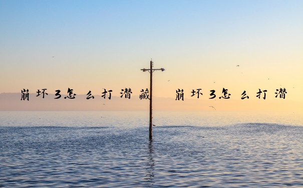 崩坏3怎么打潜藏　崩坏3怎么打潜藏怪
