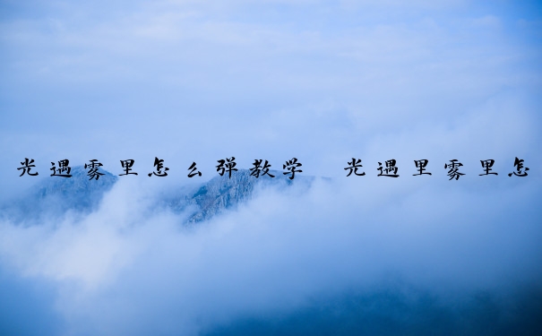 光遇雾里怎么弹教学　光遇里雾里怎么弹
