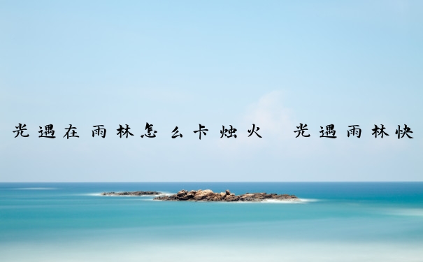 光遇在雨林怎么卡烛火　光遇雨林快速收集烛火