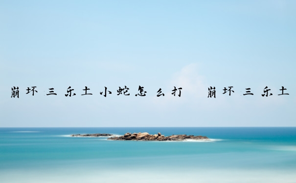 崩坏三乐土小蛇怎么打　崩坏三乐土小蛇怎么打的