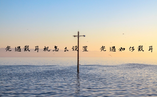 光遇戴耳机怎么设置　光遇如何戴耳机