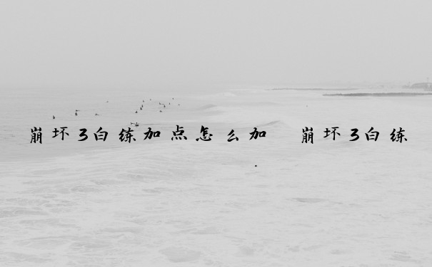 崩坏3白练加点怎么加　崩坏3白练加点怎么加的
