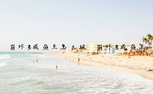 崩坏3咸鱼王怎么玩　崩坏3咸鱼王怎么玩的