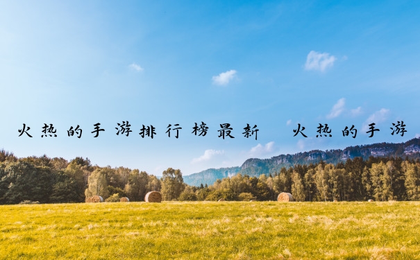 火热的手游排行榜最新　火热的手游排行榜最新版