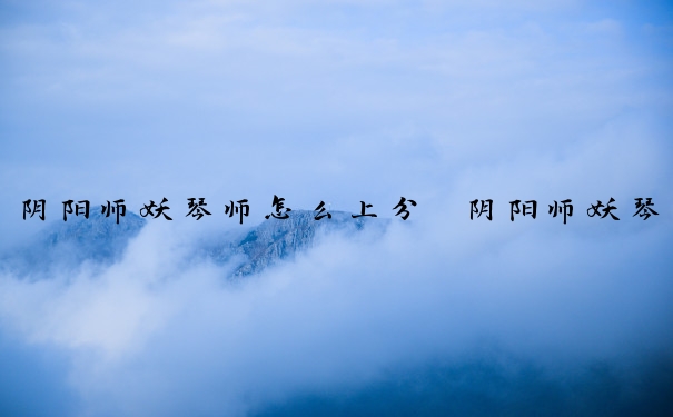 阴阳师妖琴师怎么上分　阴阳师妖琴师怎么上分快