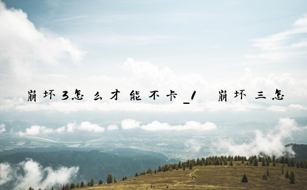 崩坏3怎么才能不卡_1　崩坏三怎么不卡