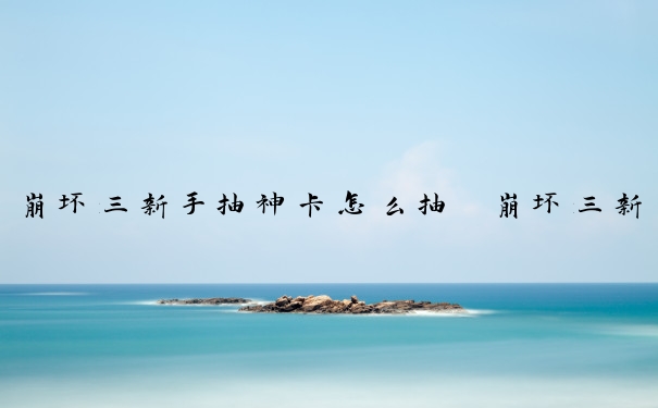 崩坏三新手抽神卡怎么抽　崩坏三新手抽神卡怎么抽的